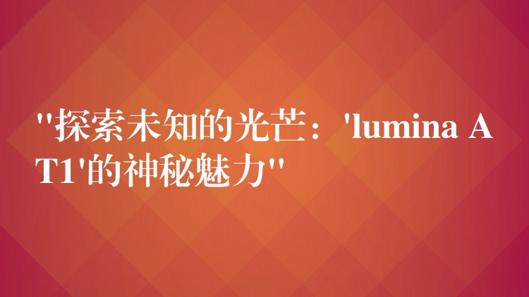 “探索未知的光芒：’lumina AT1’的神秘魅力”