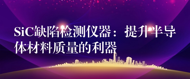 SiC缺陷检测仪器:提升半导体材料质量的利器