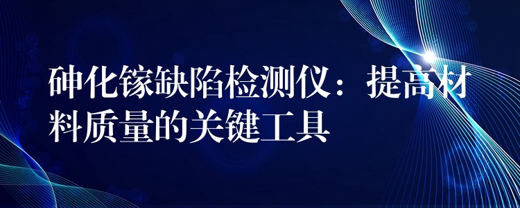 砷化镓缺陷检测仪：提高材料质量的关键工具