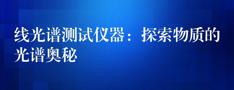 线光谱测试仪器：探索物质的光谱奥秘