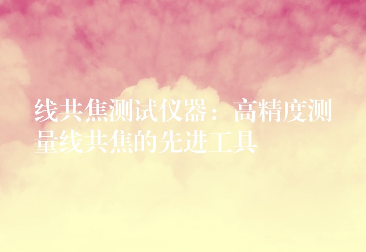 线共焦测试仪器：高精度测量线共焦的先进工具