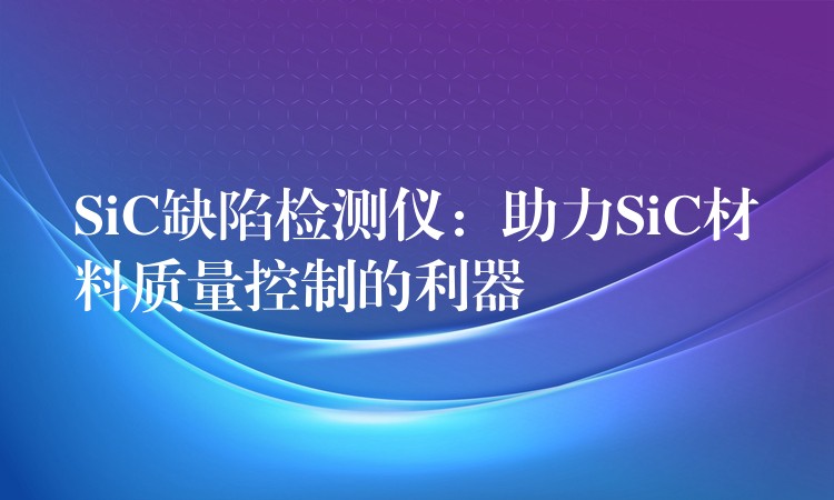 SiC缺陷检测仪：助力SiC材料质量控制的利器