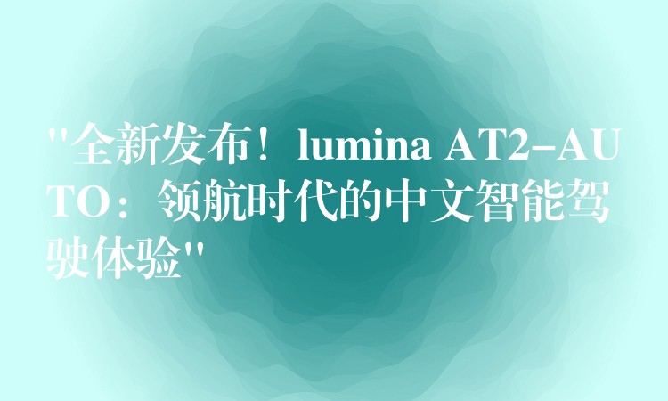 “全新发布！lumina AT2-AUTO：领航时代的中文智能驾驶体验”