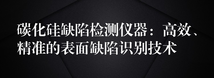 碳化硅缺陷检测仪器：高效、精准的表面缺陷识别技术