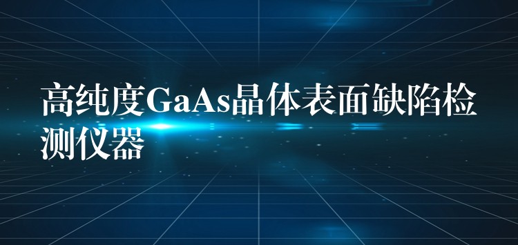 高纯度GaAs晶体表面缺陷检测仪器