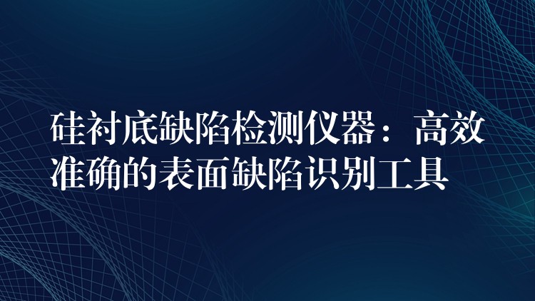 硅衬底缺陷检测仪器：高效准确的表面缺陷识别工具