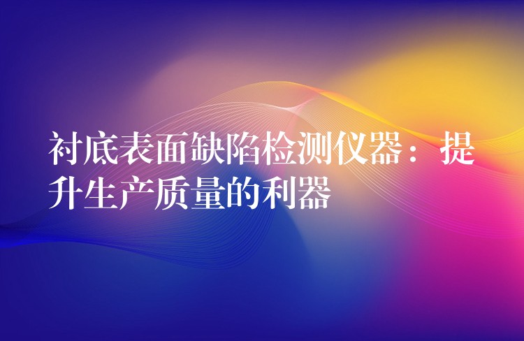 衬底表面缺陷检测仪器：提升生产质量的利器