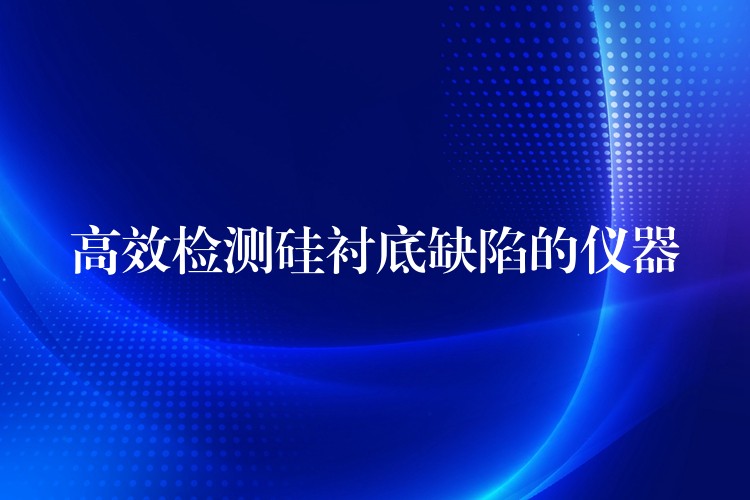 高效检测硅衬底缺陷的仪器