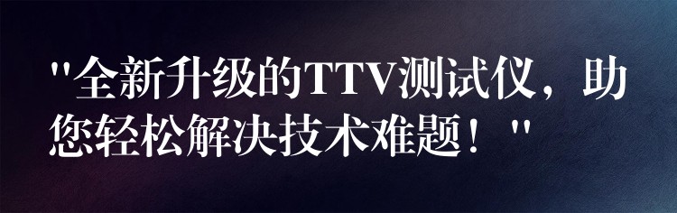 “全新升级的TTV测试仪,助您轻松解决技术难题!”