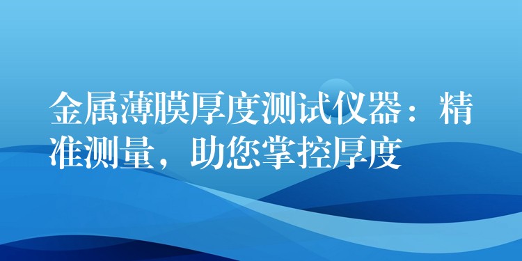 金属薄膜厚度测试仪器：精准测量，助您掌控厚度