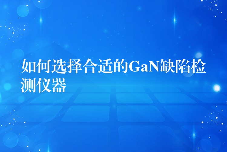 如何选择合适的GaN缺陷检测仪器
