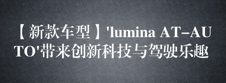 【新款车型】’lumina AT-AUTO’带来创新科技与驾驶乐趣
