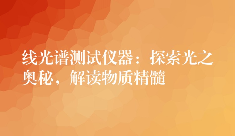 线光谱测试仪器：探索光之奥秘，解读物质精髓