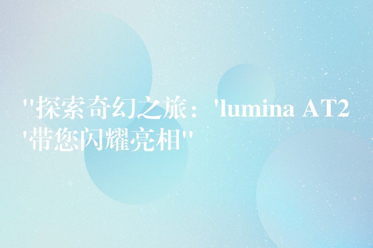 “探索奇幻之旅:’lumina AT2’带您闪耀亮相”