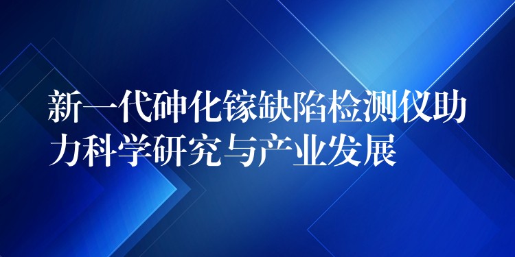 新一代砷化镓缺陷检测仪助力科学研究与产业发展