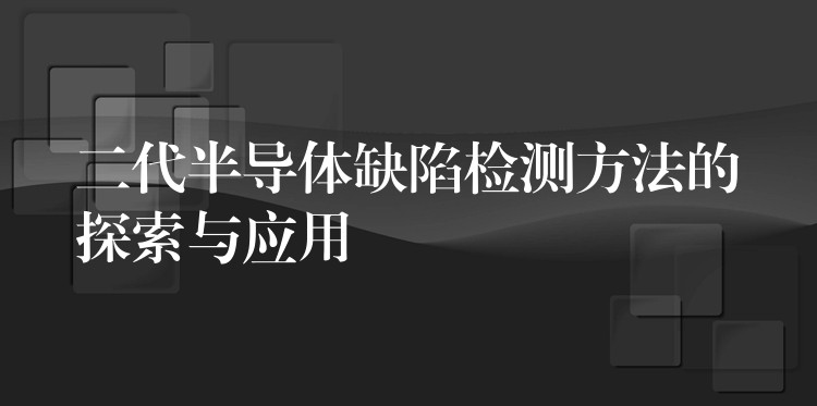 二代半导体缺陷检测方法的探索与应用