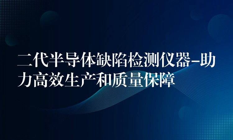 二代半导体缺陷检测仪器-助力高效生产和质量保障