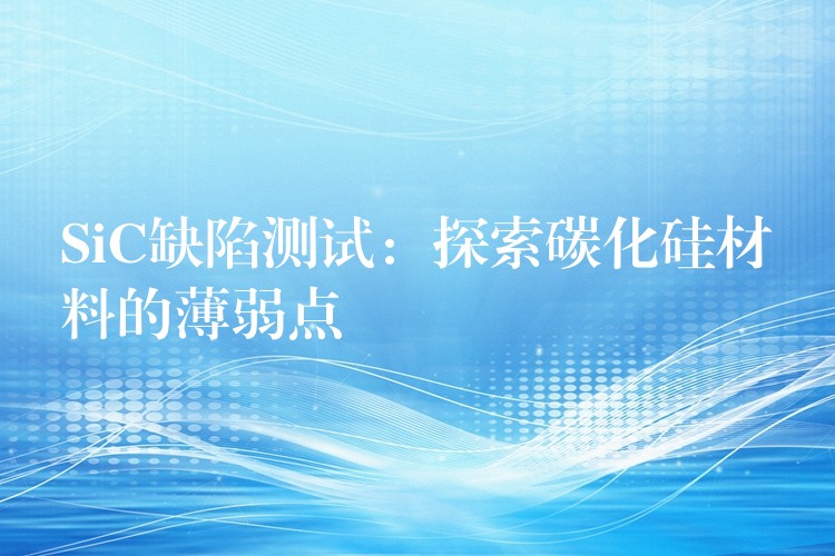 SiC缺陷测试:探索碳化硅材料的薄弱点