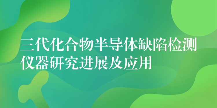 三代化合物半导体缺陷检测仪器研究进展及应用