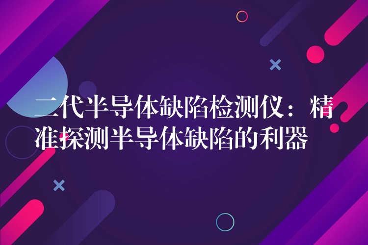 二代半导体缺陷检测仪：精准探测半导体缺陷的利器