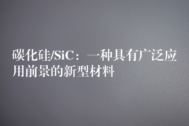 碳化硅/SiC：一种具有广泛应用前景的新型材料