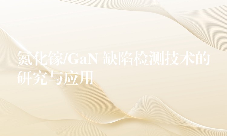 氮化镓/GaN 缺陷检测技术的研究与应用