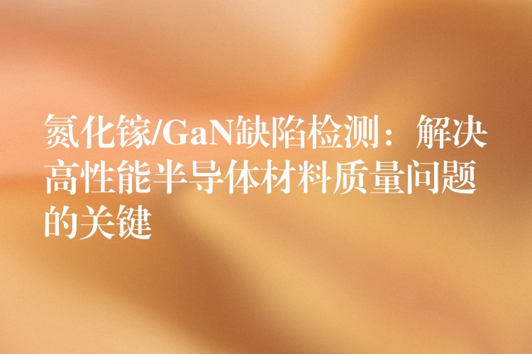 氮化镓/GaN缺陷检测：解决高性能半导体材料质量问题的关键