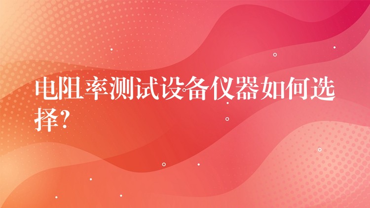 电阻率测试设备仪器如何选择？