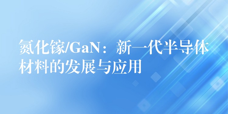 氮化镓/GaN：新一代半导体材料的发展与应用