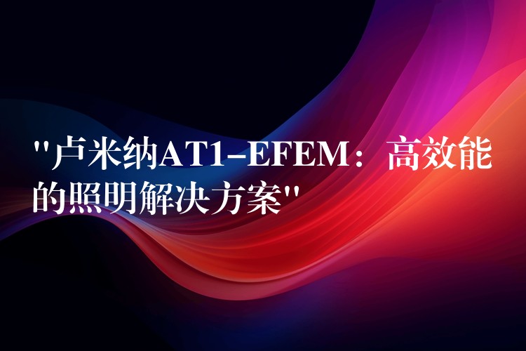 “卢米纳AT1-EFEM:高效能的照明解决方案”