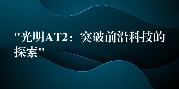 “光明AT2：突破前沿科技的探索”