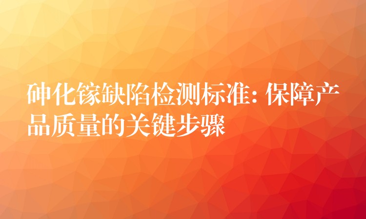 砷化镓缺陷检测标准: 保障产品质量的关键步骤