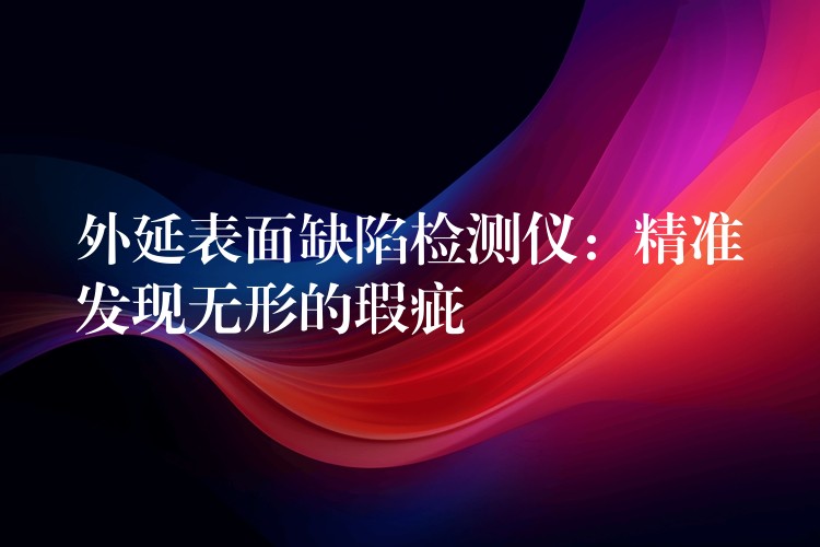 外延表面缺陷检测仪：精准发现无形的瑕疵