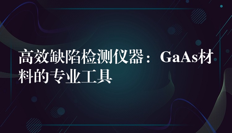 高效缺陷检测仪器:GaAs材料的专业工具
