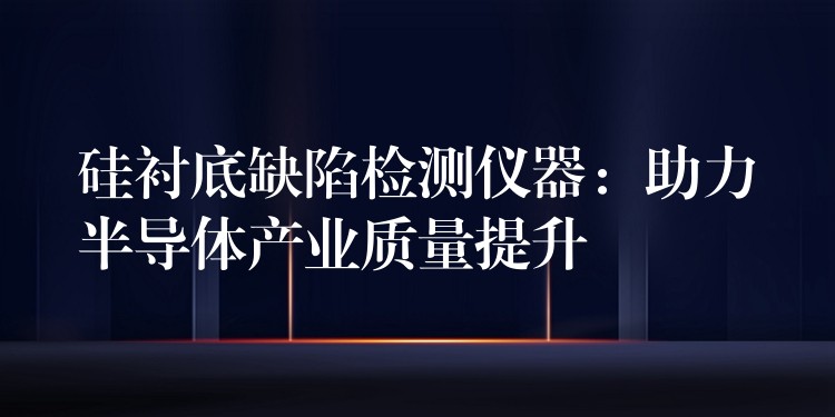 硅衬底缺陷检测仪器：助力半导体产业质量提升