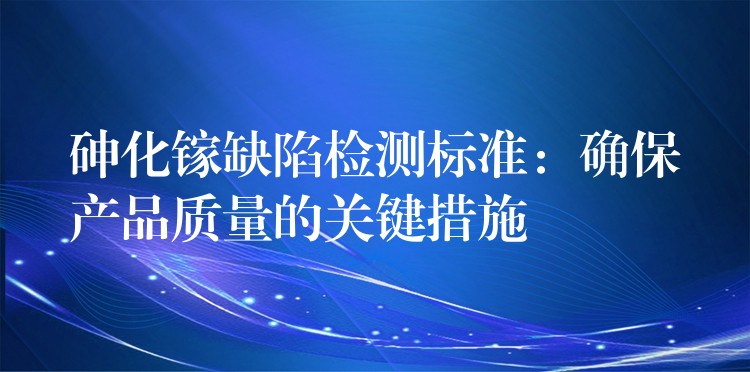 砷化镓缺陷检测标准:确保产品质量的关键措施