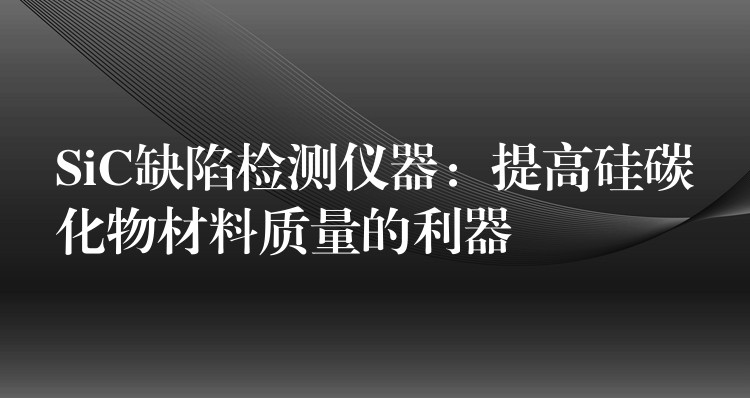 SiC缺陷检测仪器：提高硅碳化物材料质量的利器