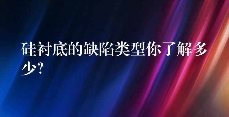 硅衬底的缺陷类型你了解多少?