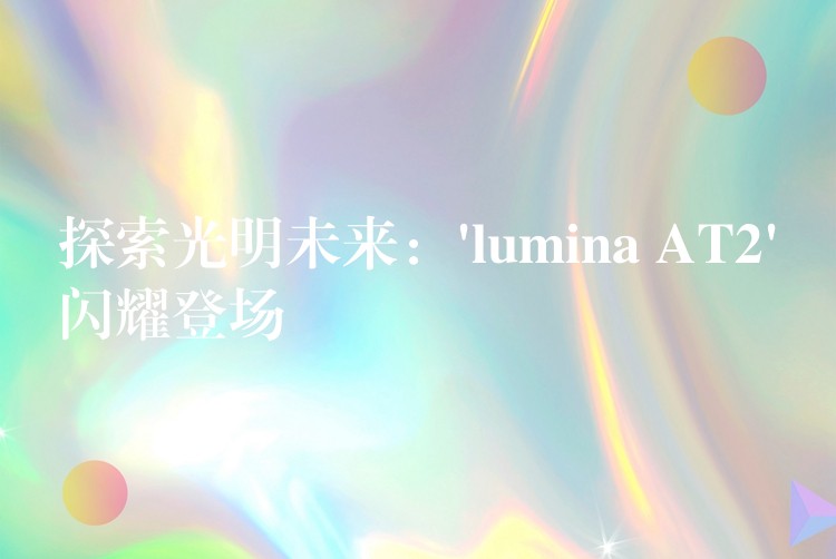 探索光明未来:’lumina AT2’闪耀登场