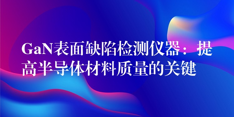 GaN表面缺陷检测仪器：提高半导体材料质量的关键