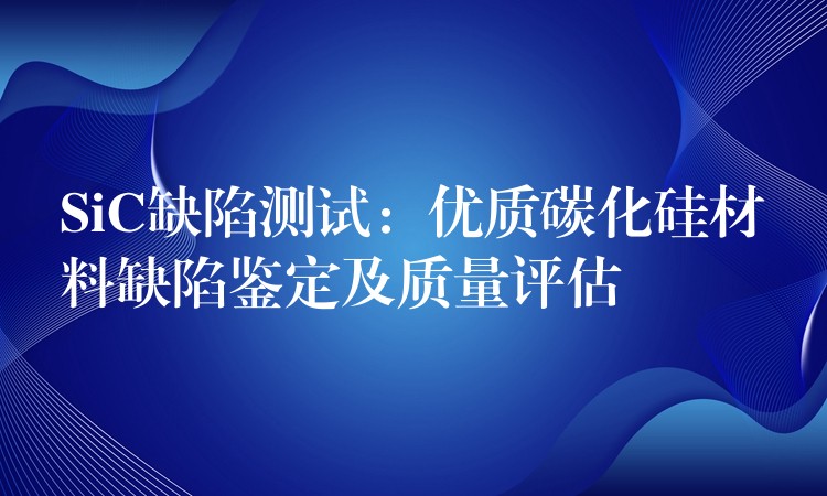 SiC缺陷测试：优质碳化硅材料缺陷鉴定及质量评估