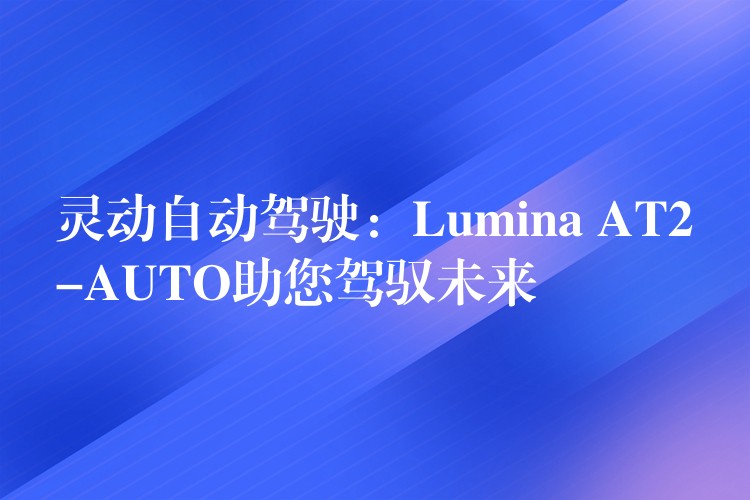 灵动自动驾驶:Lumina AT2-AUTO助您驾驭未来