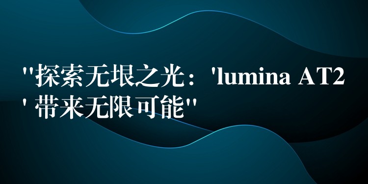 “探索无垠之光：’lumina AT2′ 带来无限可能”