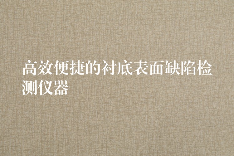 高效便捷的衬底表面缺陷检测仪器