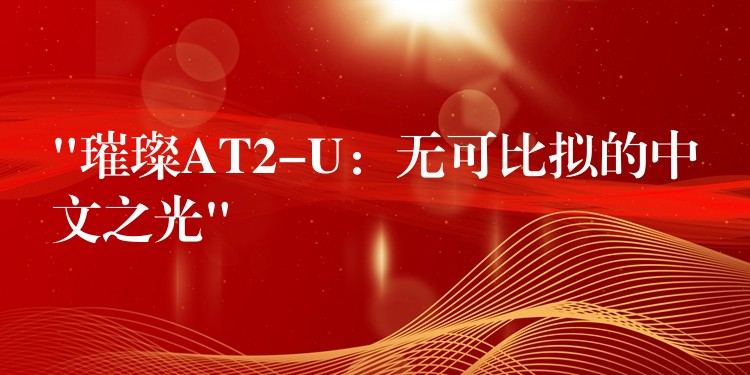 “璀璨AT2-U:无可比拟的中文之光”