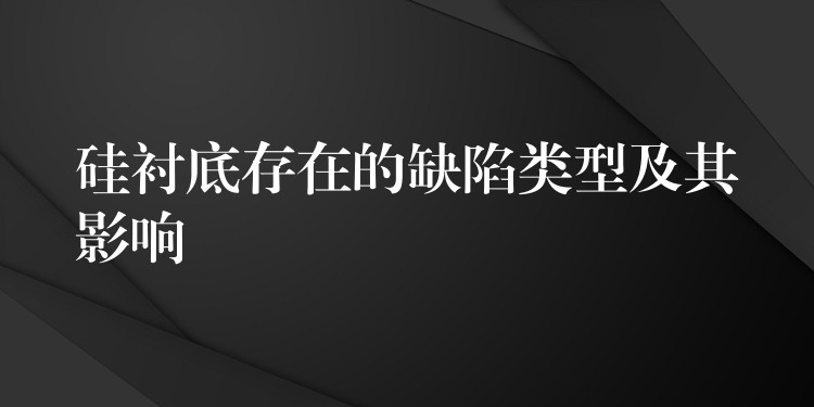硅衬底存在的缺陷类型及其影响
