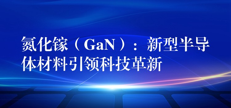 氮化镓（GaN）：新型半导体材料引领科技革新
