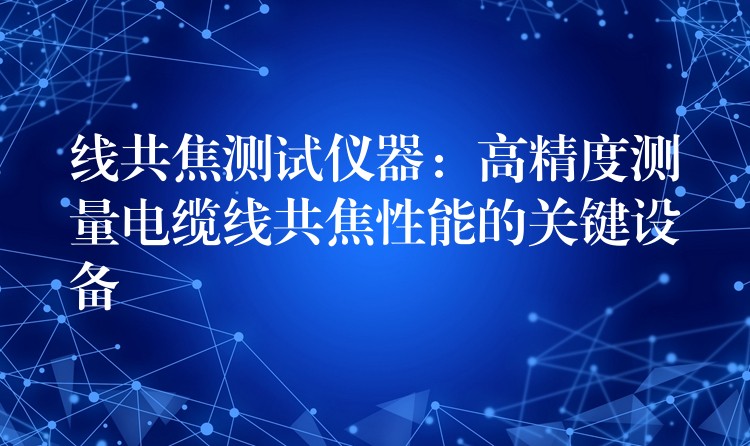 线共焦测试仪器:高精度测量电缆线共焦性能的关键设备