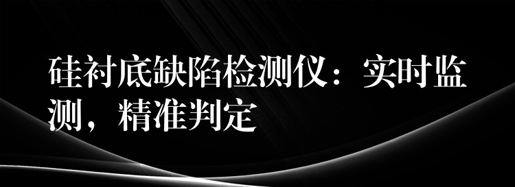 硅衬底缺陷检测仪：实时监测，精准判定