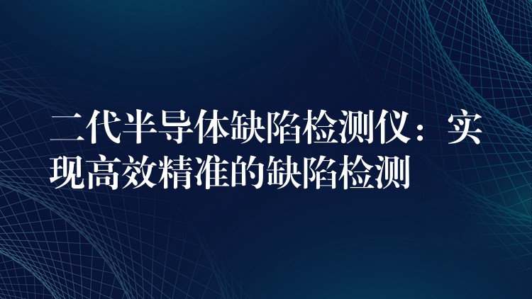 二代半导体缺陷检测仪：实现高效精准的缺陷检测